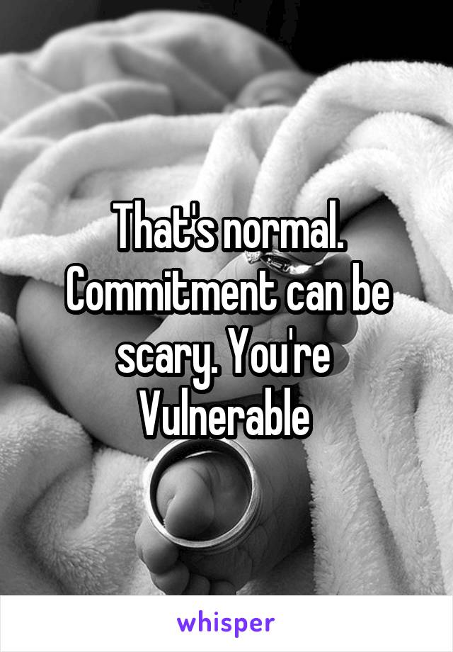 That's normal. Commitment can be scary. You're  Vulnerable 
