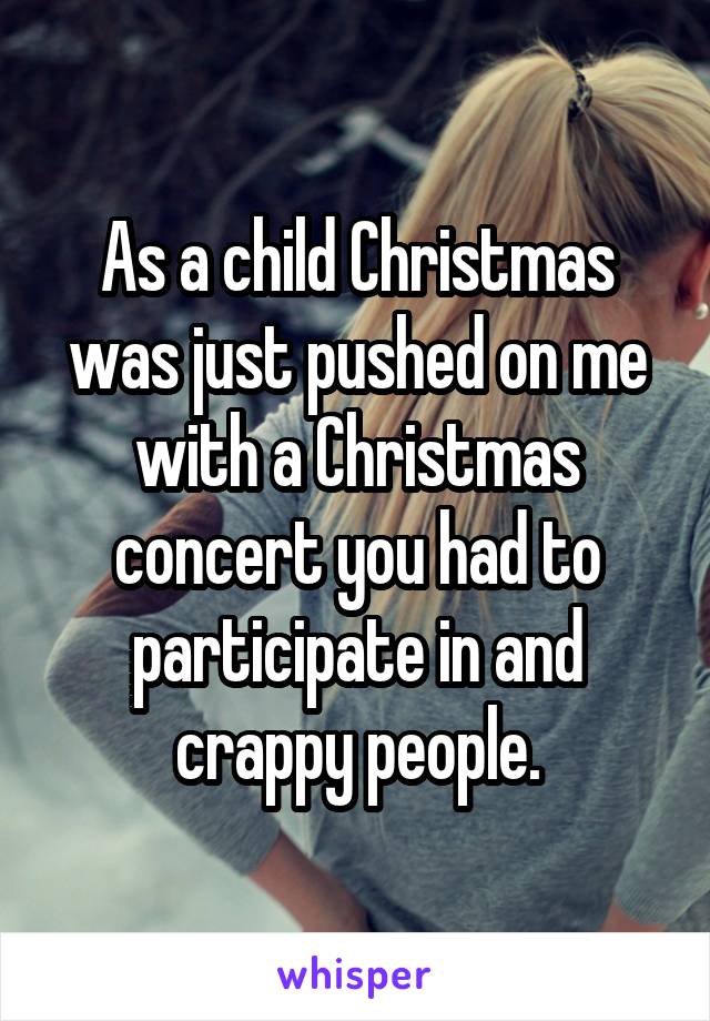 As a child Christmas was just pushed on me with a Christmas concert you had to participate in and crappy people.