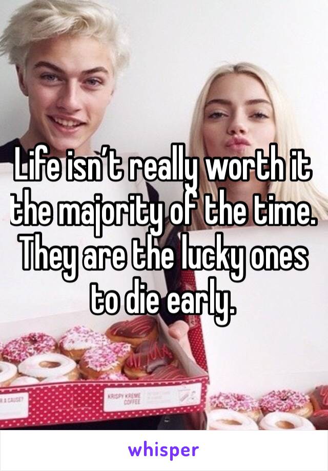 Life isn’t really worth it the majority of the time. They are the lucky ones to die early. 