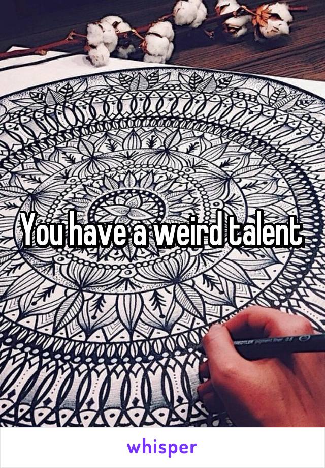 You have a weird talent.