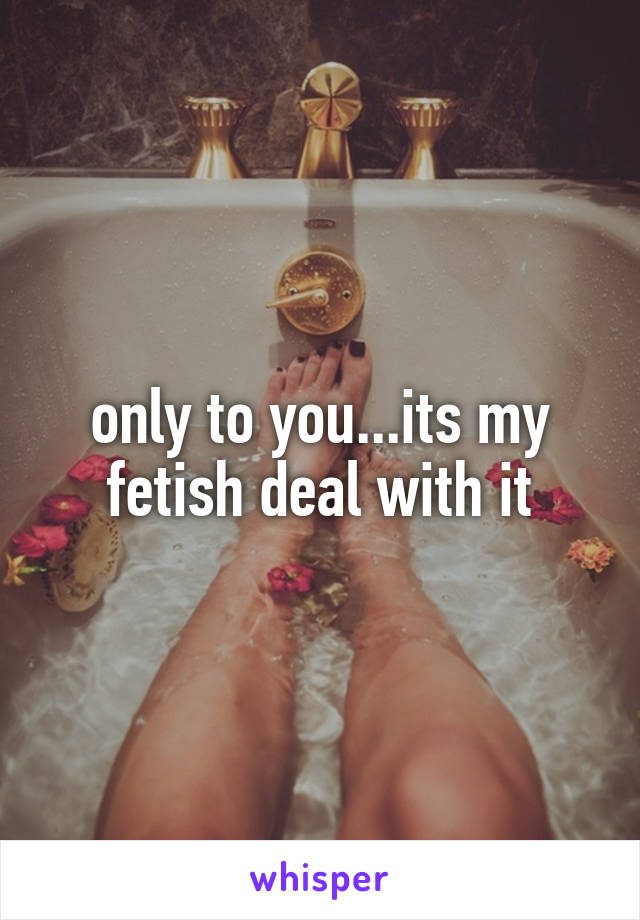 only to you...its my fetish deal with it