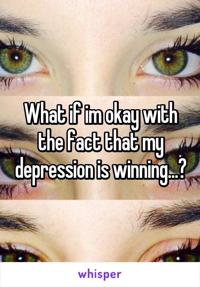 What if im okay with the fact that my depression is winning...?