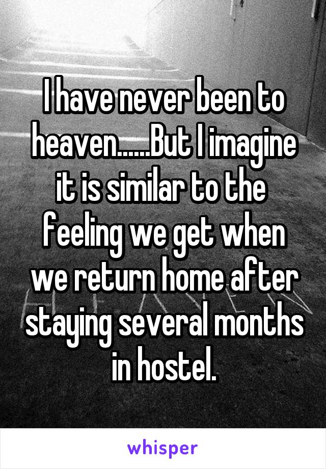 I have never been to heaven......But I imagine it is similar to the  feeling we get when we return home after staying several months in hostel.