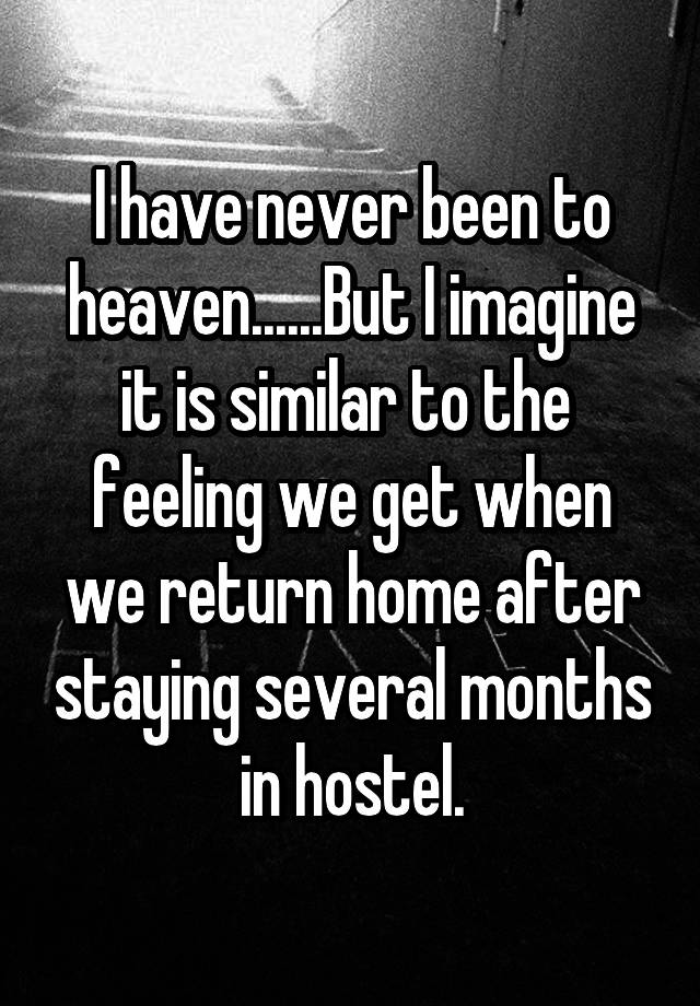 I have never been to heaven......But I imagine it is similar to the  feeling we get when we return home after staying several months in hostel.