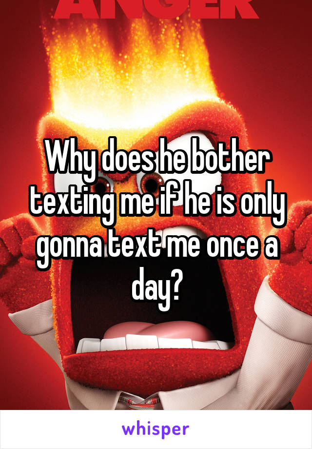 Why does he bother texting me if he is only gonna text me once a day?