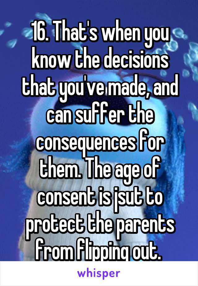 16. That's when you know the decisions that you've made, and can suffer the consequences for them. The age of consent is jsut to protect the parents from flipping out. 