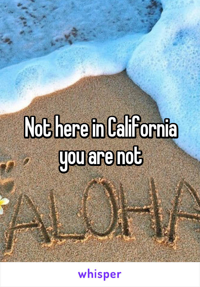 Not here in California you are not