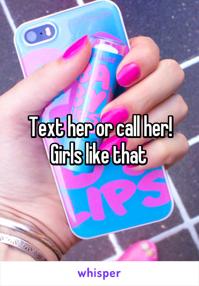 Text her or call her! Girls like that 