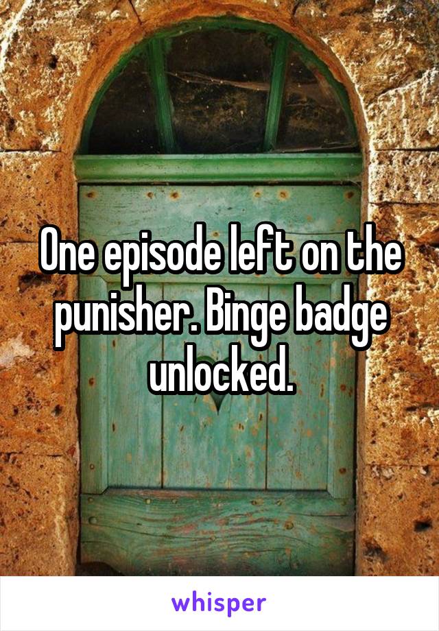 One episode left on the punisher. Binge badge unlocked.