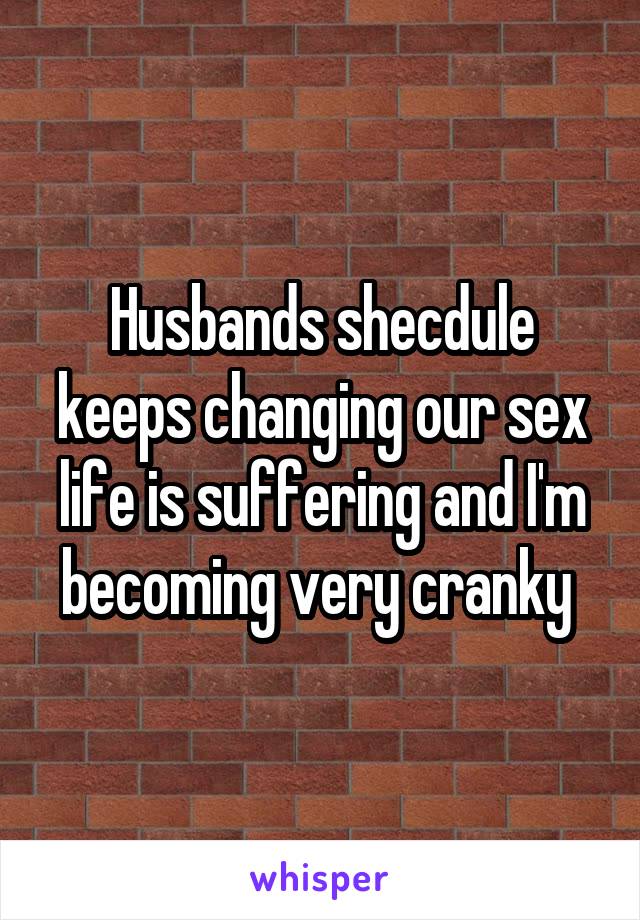 Husbands shecdule keeps changing our sex life is suffering and I'm becoming very cranky 