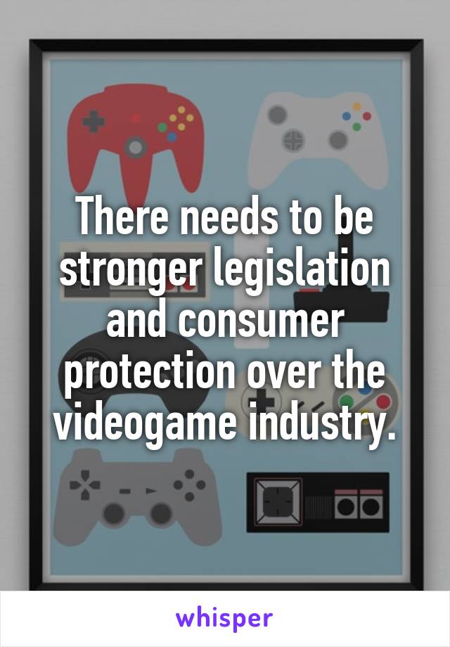 There needs to be stronger legislation and consumer protection over the videogame industry.