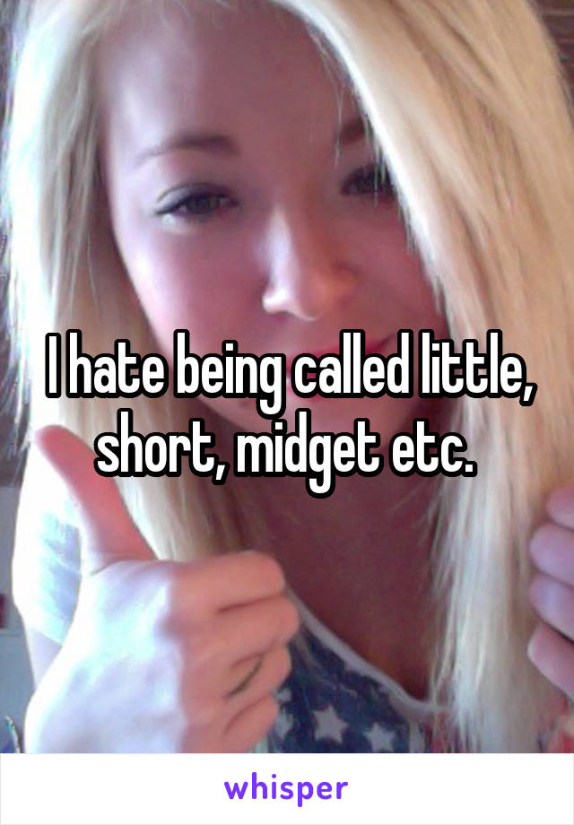 I hate being called little, short, midget etc. 