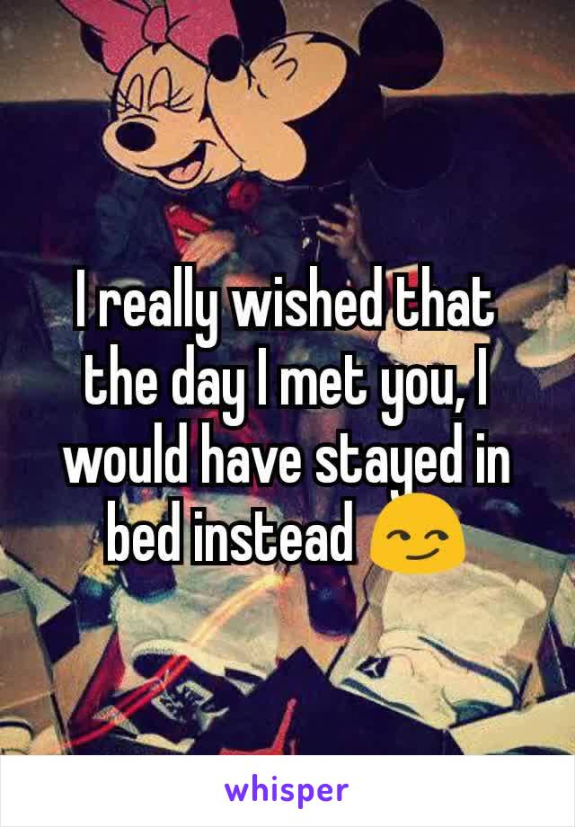 I really wished that the day I met you, I would have stayed in bed instead 😏