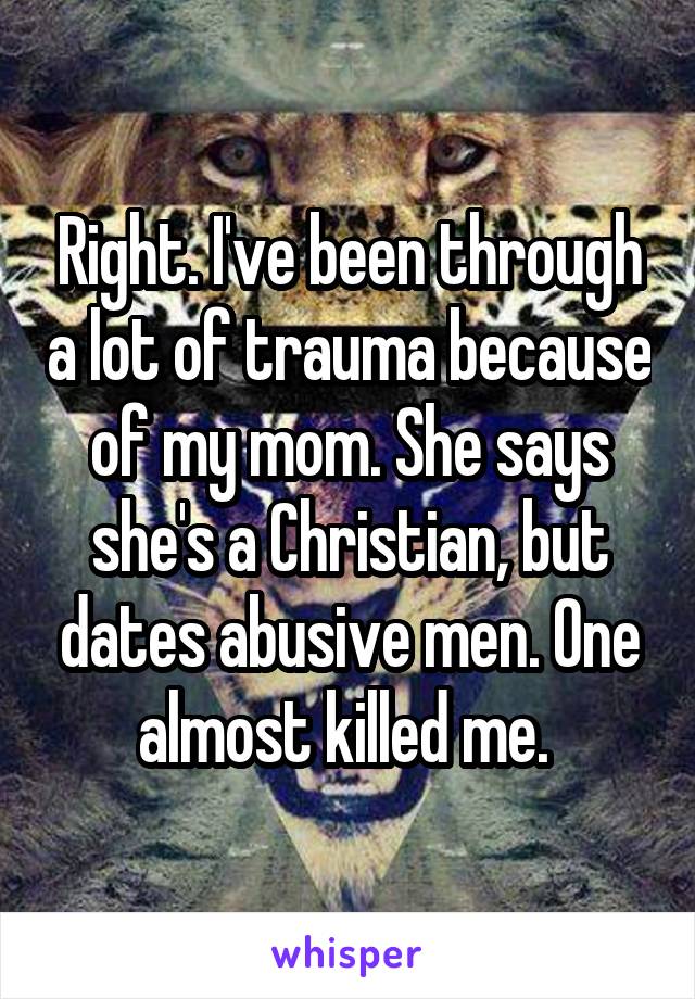 Right. I've been through a lot of trauma because of my mom. She says she's a Christian, but dates abusive men. One almost killed me. 