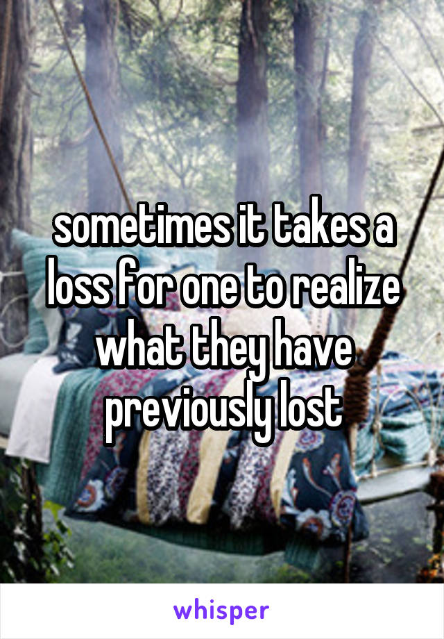 sometimes it takes a loss for one to realize what they have previously lost