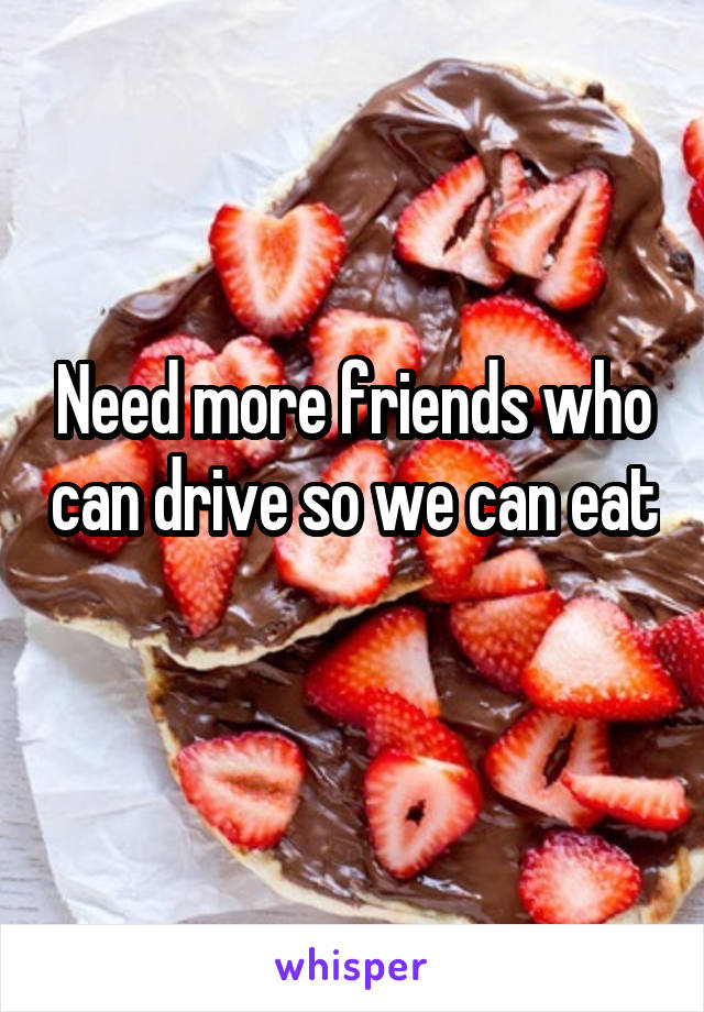 Need more friends who can drive so we can eat 