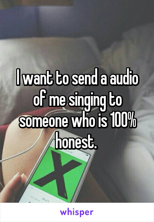 I want to send a audio of me singing to someone who is 100% honest. 