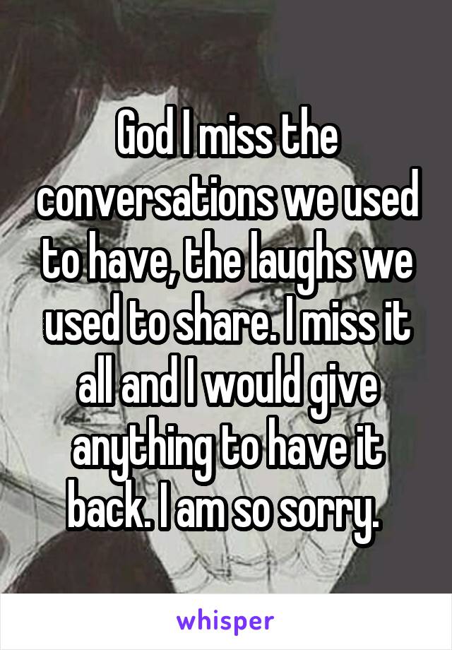 God I miss the conversations we used to have, the laughs we used to share. I miss it all and I would give anything to have it back. I am so sorry. 
