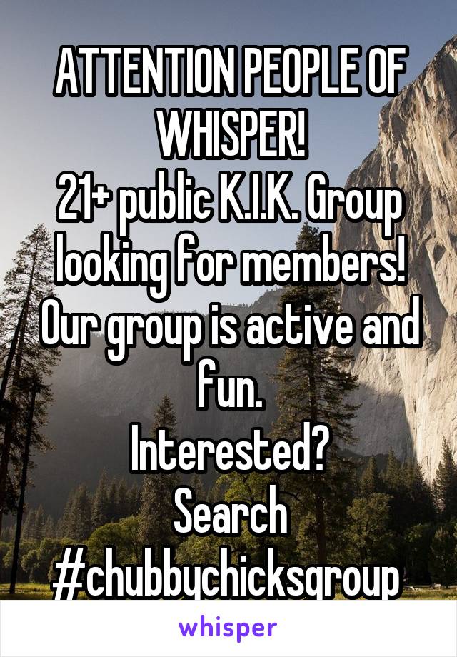 ATTENTION PEOPLE OF WHISPER!
21+ public K.I.K. Group looking for members!
Our group is active and fun.
Interested?
Search #chubbychicksgroup 