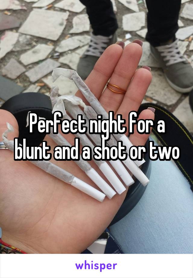 Perfect night for a blunt and a shot or two