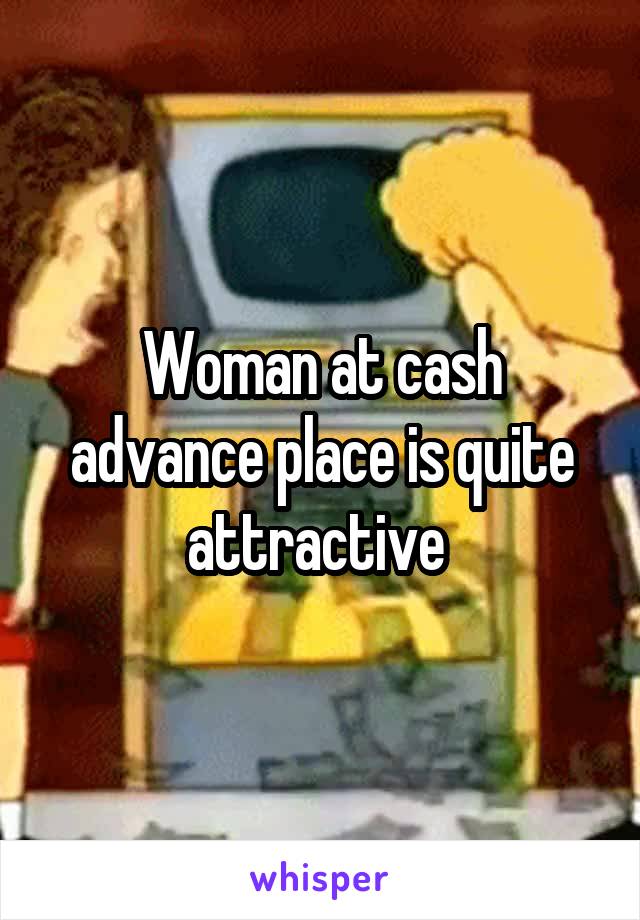 Woman at cash advance place is quite attractive 