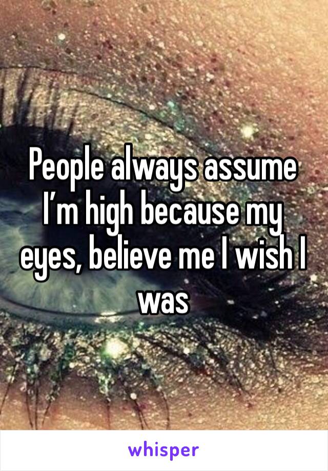 People always assume I’m high because my eyes, believe me I wish I was