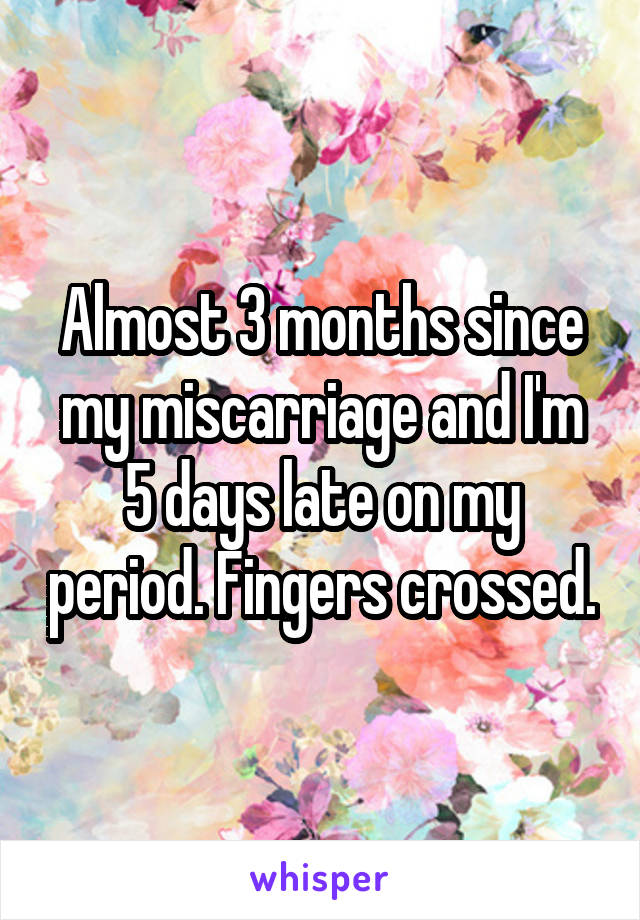 Almost 3 months since my miscarriage and I'm 5 days late on my period. Fingers crossed.