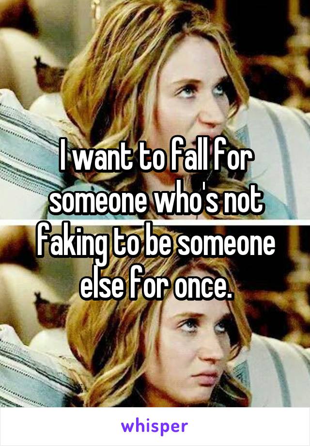 I want to fall for someone who's not faking to be someone else for once.