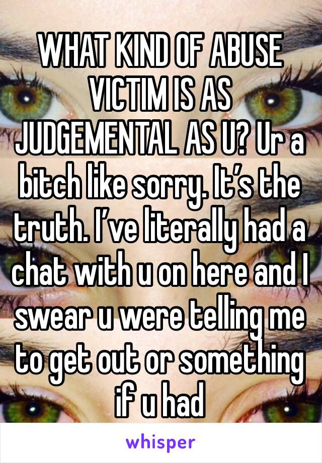 WHAT KIND OF ABUSE VICTIM IS AS JUDGEMENTAL AS U? Ur a bitch like sorry. It’s the truth. I’ve literally had a chat with u on here and I swear u were telling me to get out or something if u had