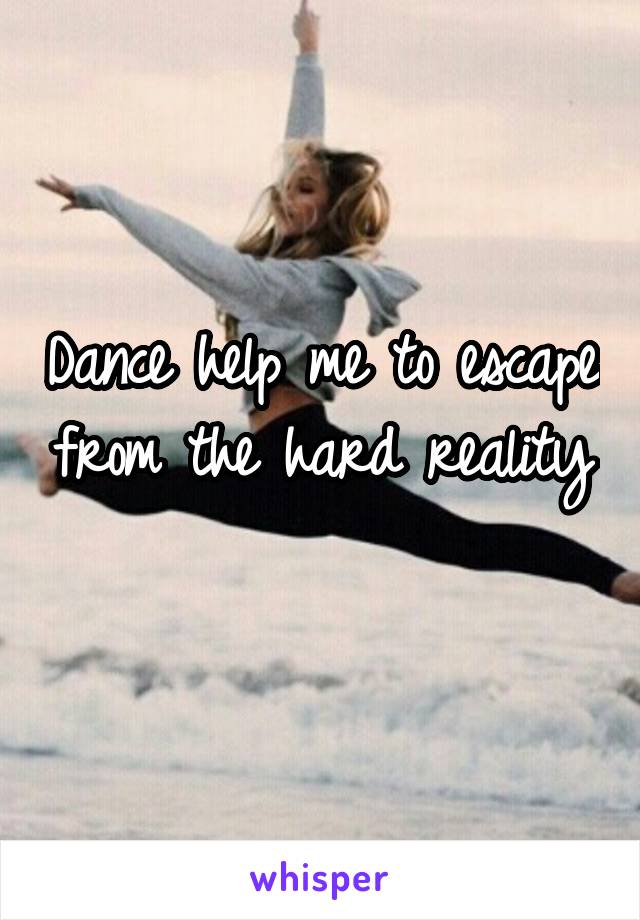 Dance help me to escape from the hard reality 