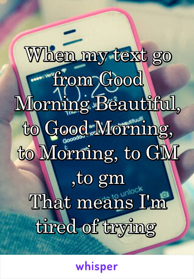 When my text go from Good Morning Beautiful,
to Good Morning, to Morning, to GM ,to gm
That means I'm tired of trying 