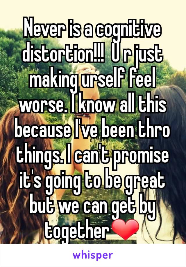 Never is a cognitive distortion!!!  U r just making urself feel worse. I know all this because I've been thro things. I can't promise it's going to be great but we can get by together❤