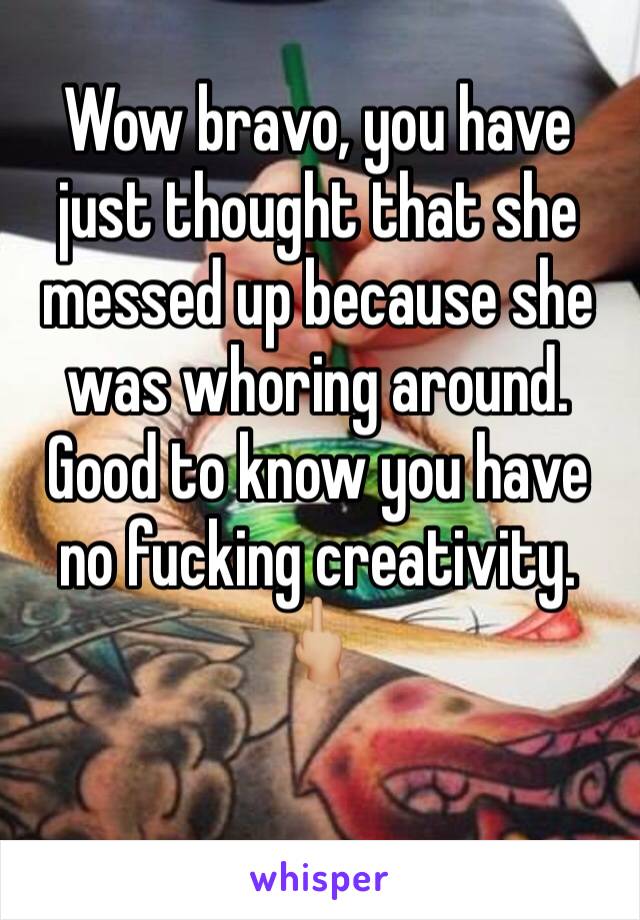 Wow bravo, you have just thought that she messed up because she was whoring around. Good to know you have no fucking creativity. 🖕🏼