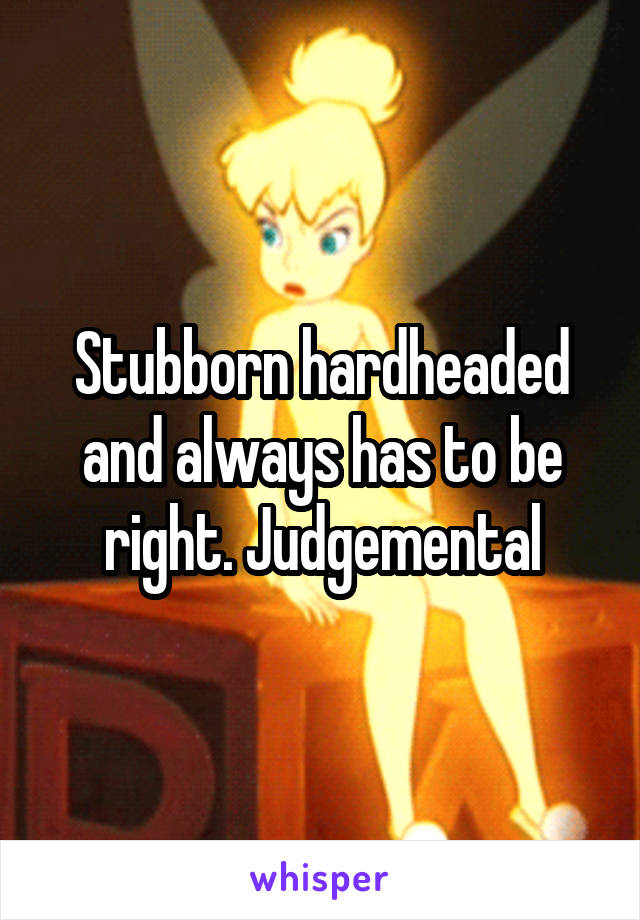 Stubborn hardheaded and always has to be right. Judgemental