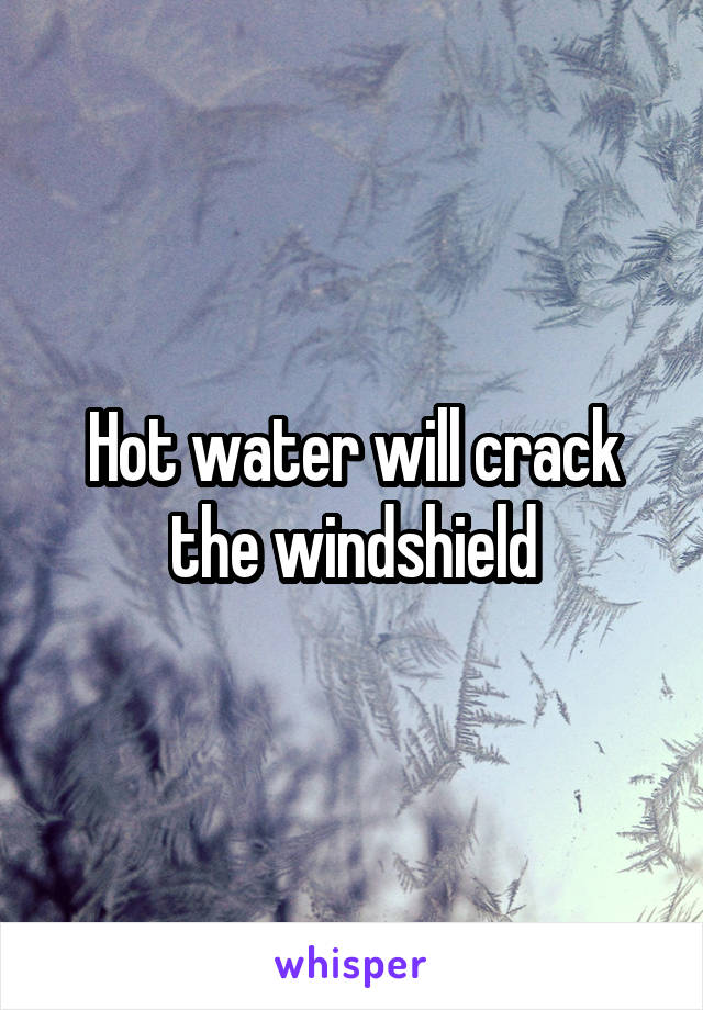 Hot water will crack the windshield