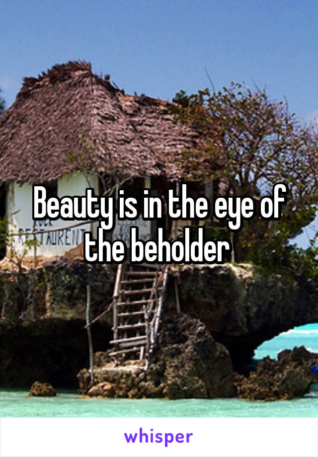 Beauty is in the eye of the beholder 
