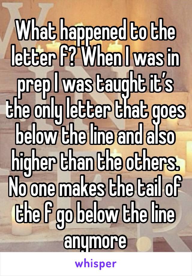 What happened to the letter f? When I was in prep I was taught it’s the only letter that goes below the line and also higher than the others. No one makes the tail of the f go below the line anymore