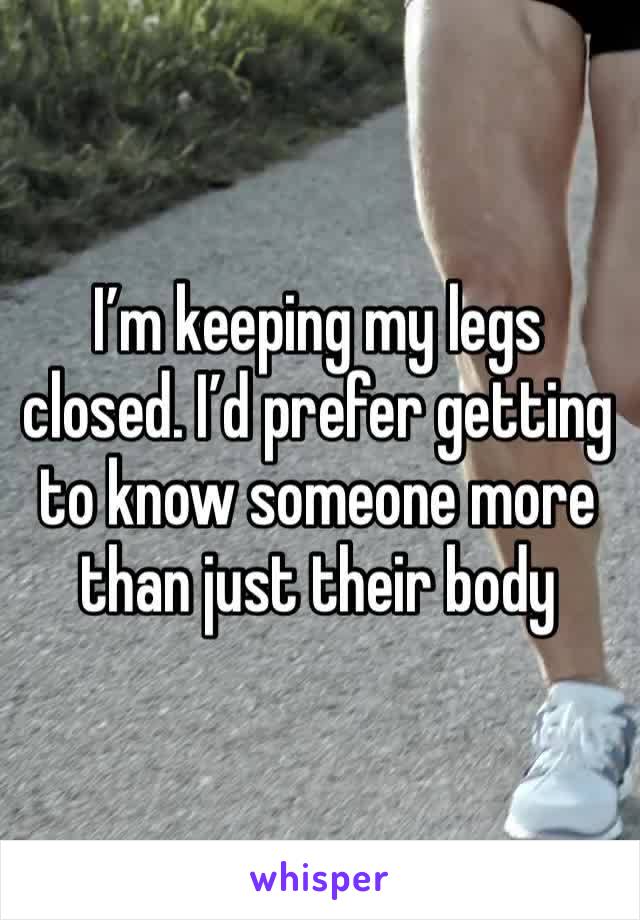 I’m keeping my legs closed. I’d prefer getting to know someone more than just their body
