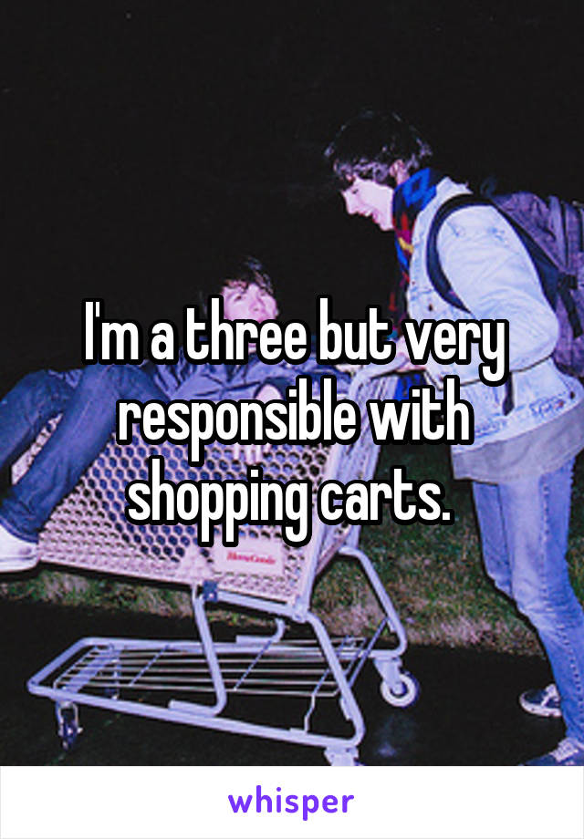 I'm a three but very responsible with shopping carts. 