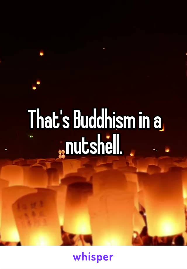That's Buddhism in a nutshell.
