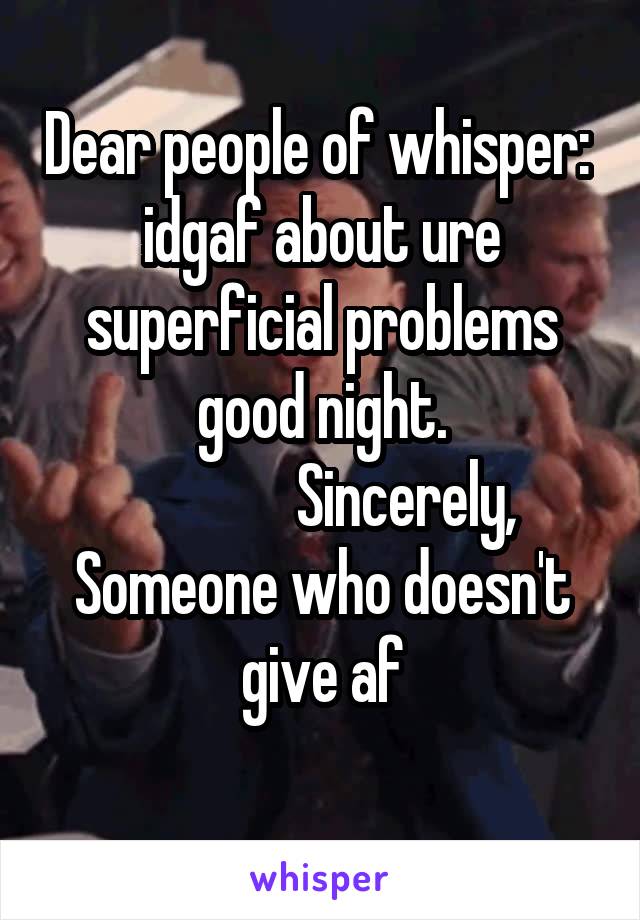 Dear people of whisper:  idgaf about ure superficial problems good night.
              Sincerely,
Someone who doesn't give af
 