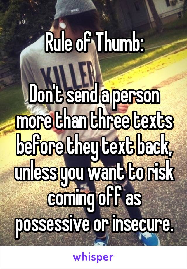 Rule of Thumb:

Don't send a person more than three texts before they text back, unless you want to risk coming off as possessive or insecure.