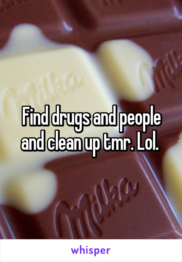 Find drugs and people and clean up tmr. Lol. 