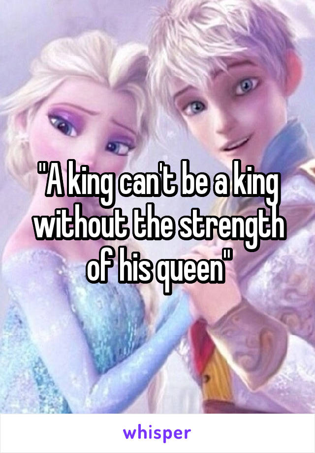 "A king can't be a king without the strength of his queen"