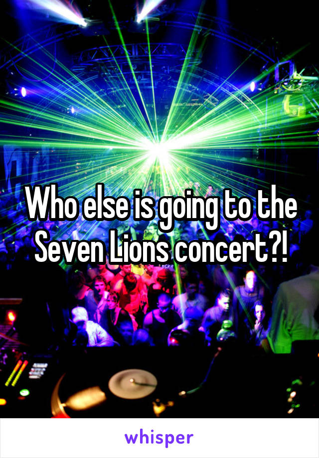 Who else is going to the Seven Lions concert?!