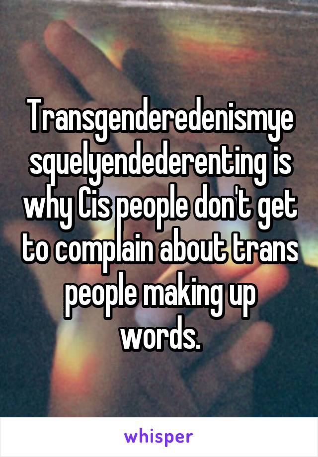 Transgenderedenismyesquelyendederenting is why Cis people don't get to complain about trans people making up words.