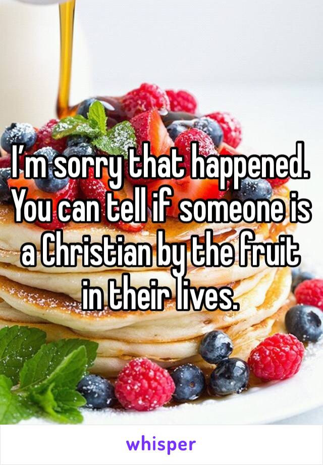 I’m sorry that happened. You can tell if someone is a Christian by the fruit in their lives.