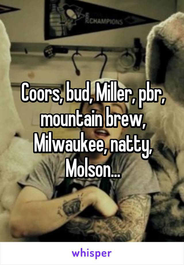 Coors, bud, Miller, pbr, mountain brew, Milwaukee, natty, Molson...