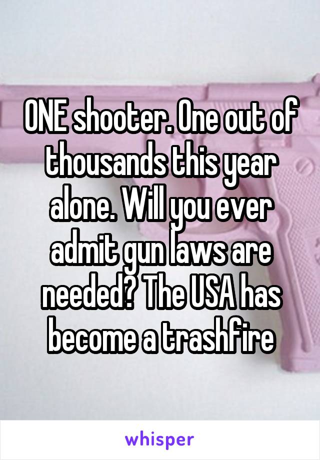 ONE shooter. One out of thousands this year alone. Will you ever admit gun laws are needed? The USA has become a trashfire