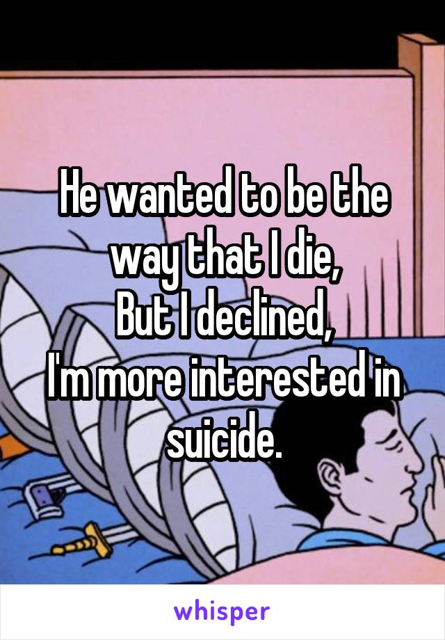 He wanted to be the way that I die,
But I declined,
I'm more interested in suicide.
